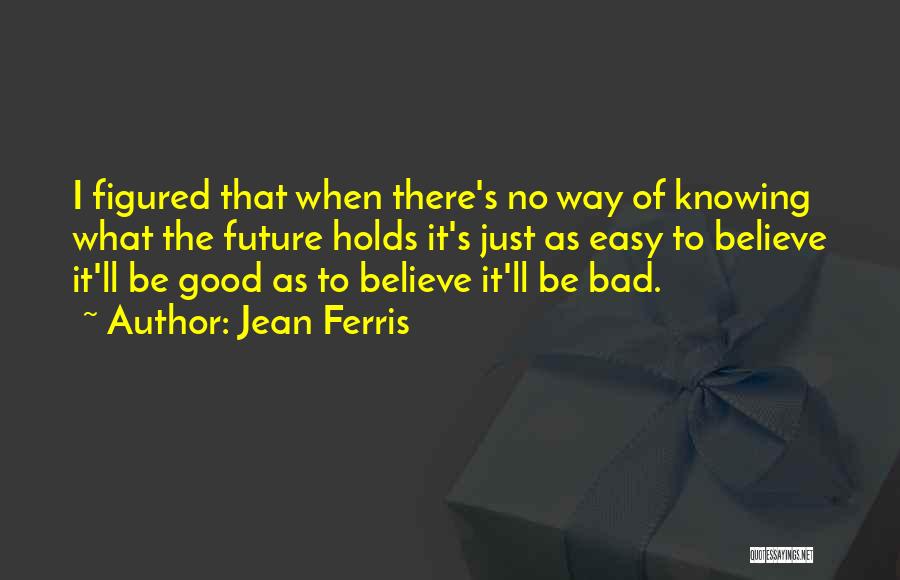 Jean Ferris Quotes: I Figured That When There's No Way Of Knowing What The Future Holds It's Just As Easy To Believe It'll