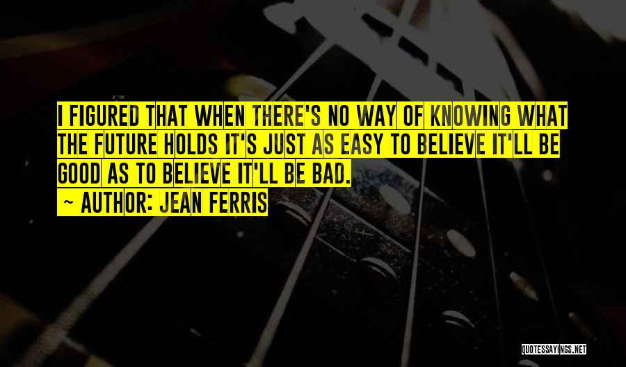 Jean Ferris Quotes: I Figured That When There's No Way Of Knowing What The Future Holds It's Just As Easy To Believe It'll