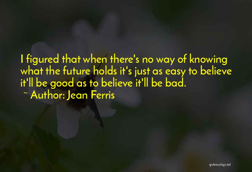 Jean Ferris Quotes: I Figured That When There's No Way Of Knowing What The Future Holds It's Just As Easy To Believe It'll