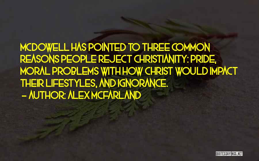Alex Mcfarland Quotes: Mcdowell Has Pointed To Three Common Reasons People Reject Christianity: Pride, Moral Problems With How Christ Would Impact Their Lifestyles,