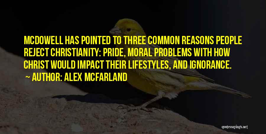 Alex Mcfarland Quotes: Mcdowell Has Pointed To Three Common Reasons People Reject Christianity: Pride, Moral Problems With How Christ Would Impact Their Lifestyles,