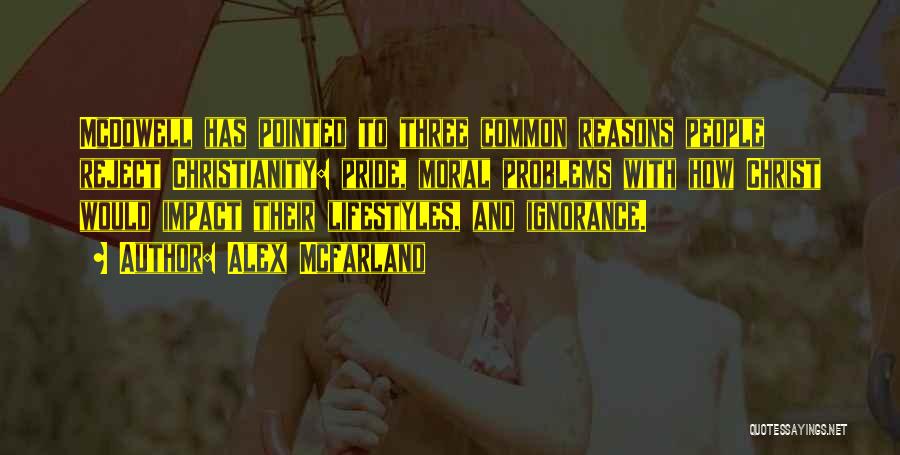 Alex Mcfarland Quotes: Mcdowell Has Pointed To Three Common Reasons People Reject Christianity: Pride, Moral Problems With How Christ Would Impact Their Lifestyles,