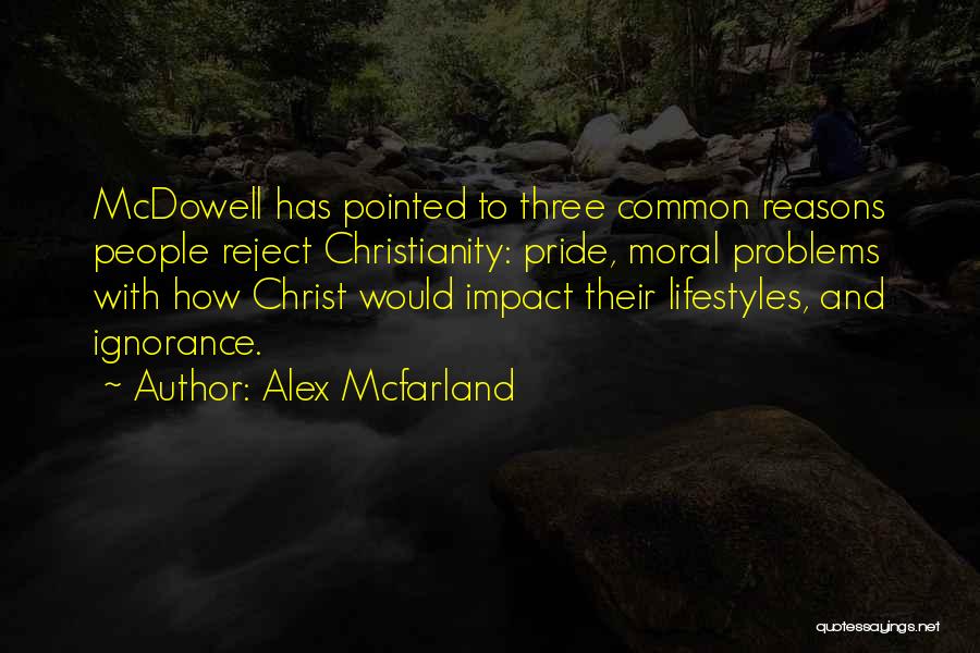 Alex Mcfarland Quotes: Mcdowell Has Pointed To Three Common Reasons People Reject Christianity: Pride, Moral Problems With How Christ Would Impact Their Lifestyles,