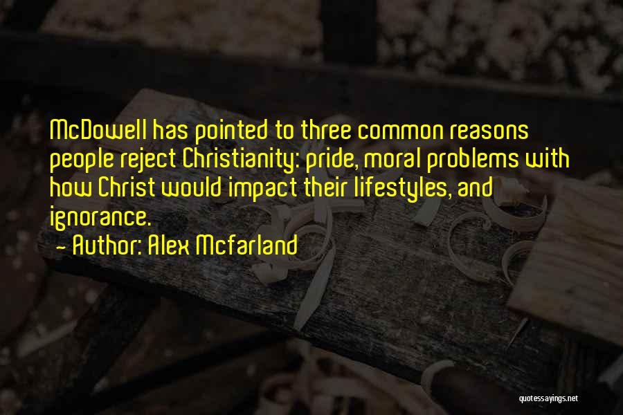 Alex Mcfarland Quotes: Mcdowell Has Pointed To Three Common Reasons People Reject Christianity: Pride, Moral Problems With How Christ Would Impact Their Lifestyles,