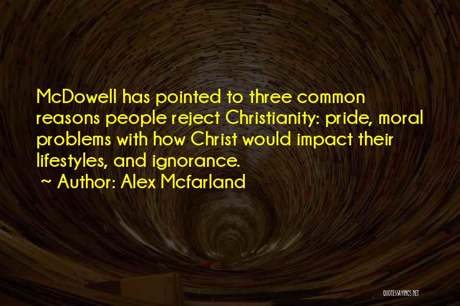 Alex Mcfarland Quotes: Mcdowell Has Pointed To Three Common Reasons People Reject Christianity: Pride, Moral Problems With How Christ Would Impact Their Lifestyles,