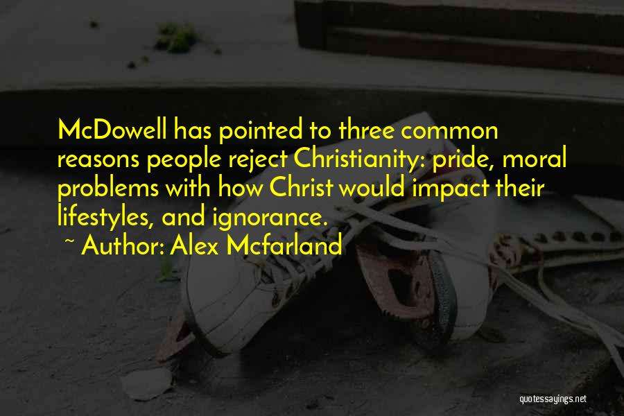 Alex Mcfarland Quotes: Mcdowell Has Pointed To Three Common Reasons People Reject Christianity: Pride, Moral Problems With How Christ Would Impact Their Lifestyles,