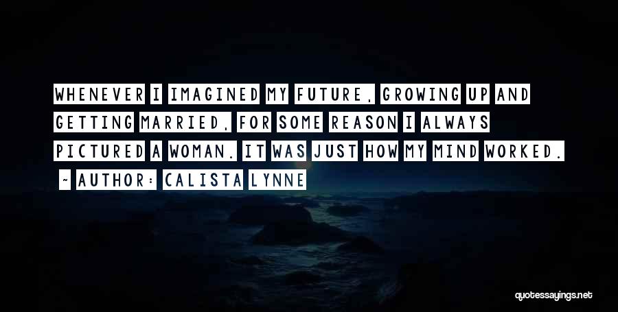 Calista Lynne Quotes: Whenever I Imagined My Future, Growing Up And Getting Married, For Some Reason I Always Pictured A Woman. It Was