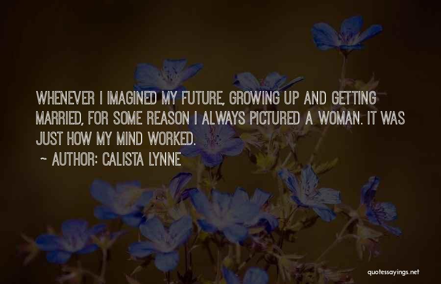 Calista Lynne Quotes: Whenever I Imagined My Future, Growing Up And Getting Married, For Some Reason I Always Pictured A Woman. It Was