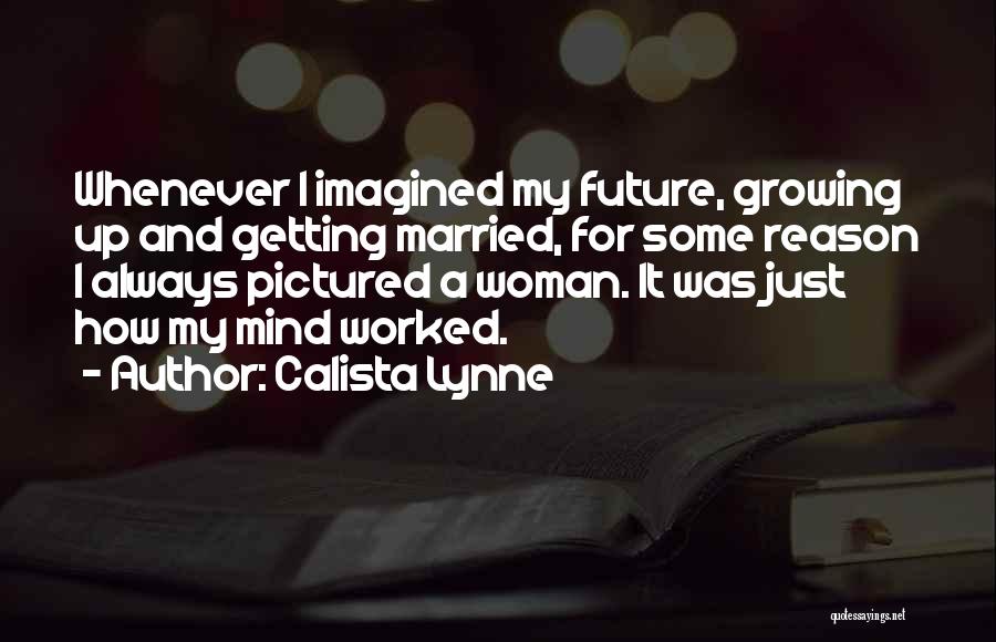 Calista Lynne Quotes: Whenever I Imagined My Future, Growing Up And Getting Married, For Some Reason I Always Pictured A Woman. It Was