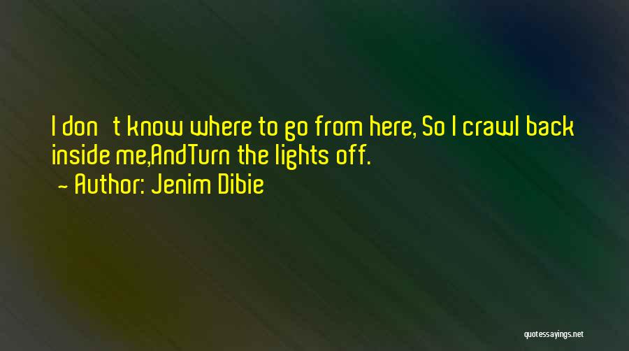 Jenim Dibie Quotes: I Don't Know Where To Go From Here, So I Crawl Back Inside Me,andturn The Lights Off.