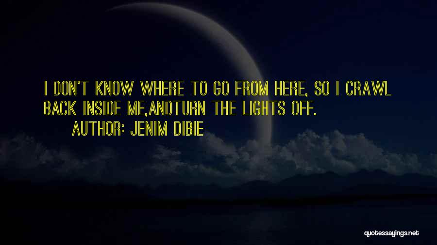 Jenim Dibie Quotes: I Don't Know Where To Go From Here, So I Crawl Back Inside Me,andturn The Lights Off.