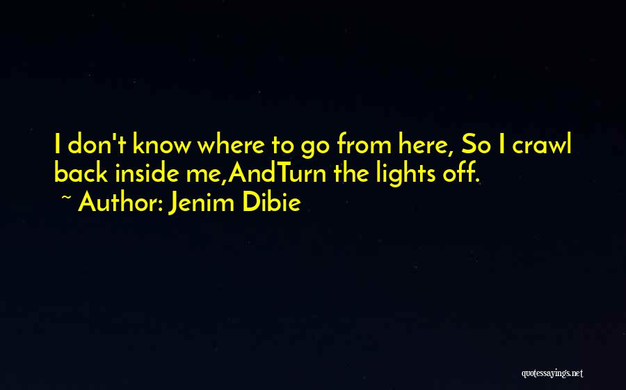 Jenim Dibie Quotes: I Don't Know Where To Go From Here, So I Crawl Back Inside Me,andturn The Lights Off.