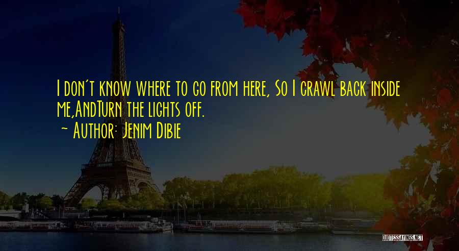 Jenim Dibie Quotes: I Don't Know Where To Go From Here, So I Crawl Back Inside Me,andturn The Lights Off.