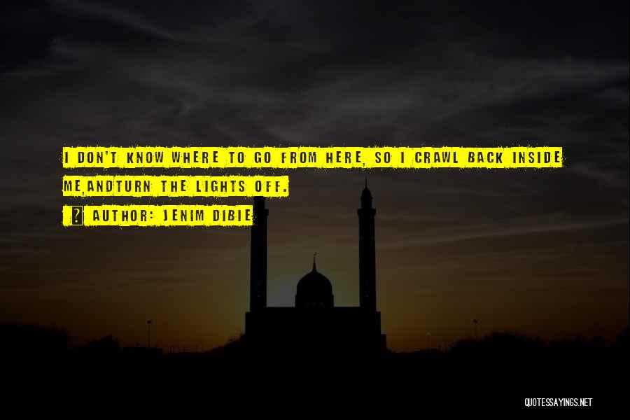 Jenim Dibie Quotes: I Don't Know Where To Go From Here, So I Crawl Back Inside Me,andturn The Lights Off.