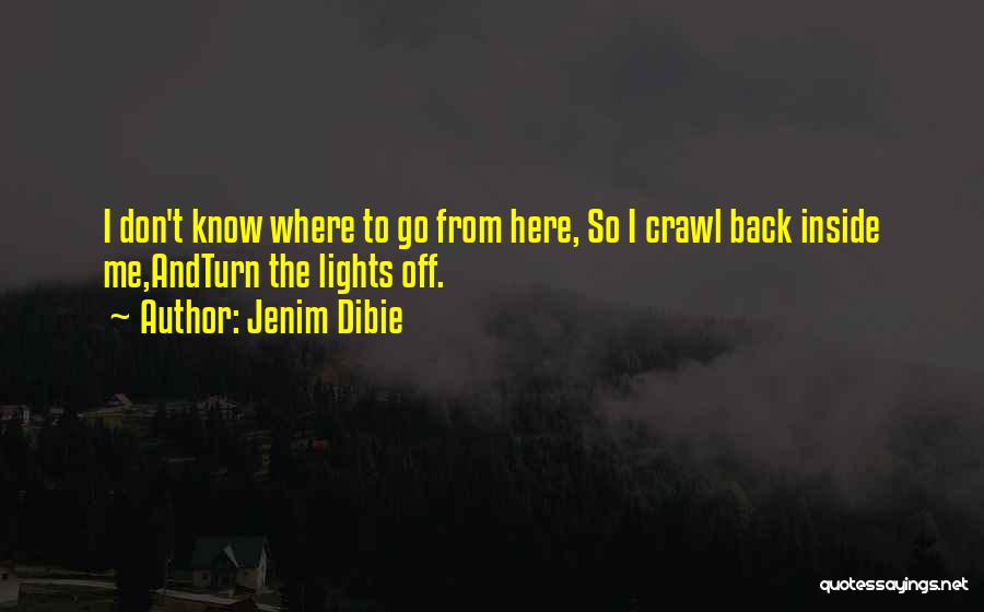 Jenim Dibie Quotes: I Don't Know Where To Go From Here, So I Crawl Back Inside Me,andturn The Lights Off.