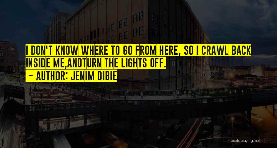 Jenim Dibie Quotes: I Don't Know Where To Go From Here, So I Crawl Back Inside Me,andturn The Lights Off.