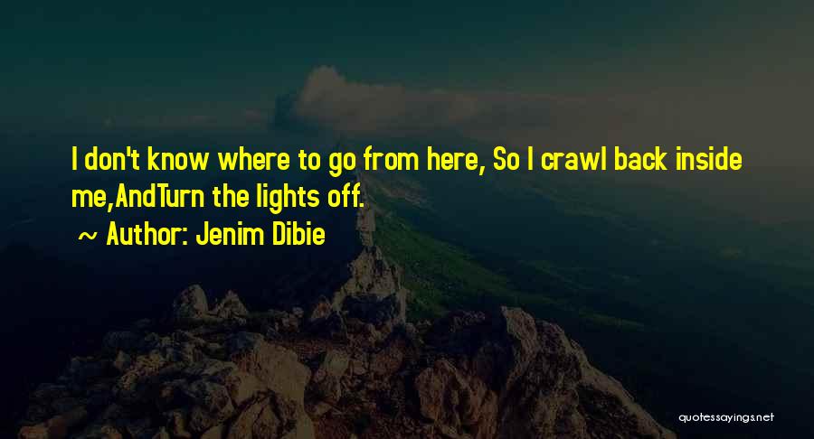 Jenim Dibie Quotes: I Don't Know Where To Go From Here, So I Crawl Back Inside Me,andturn The Lights Off.