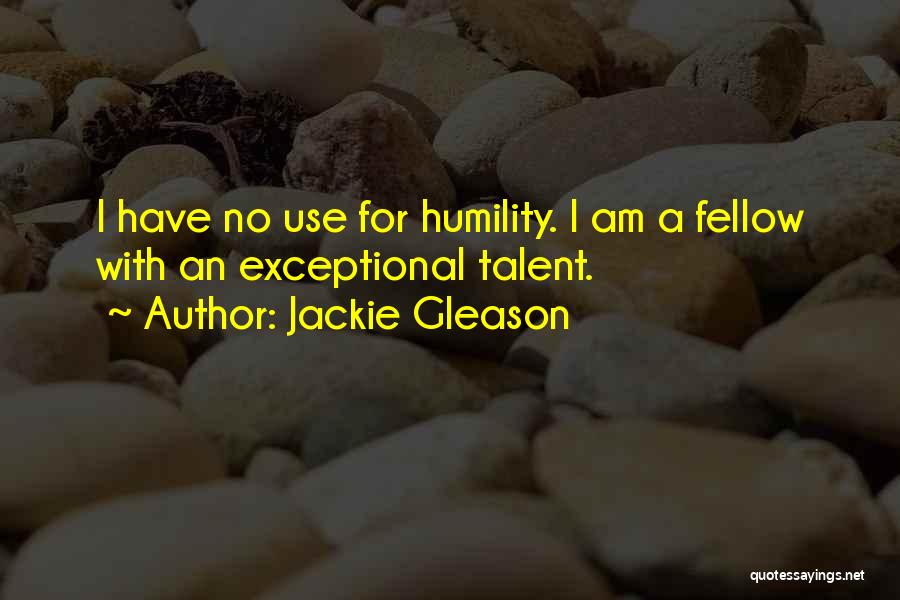 Jackie Gleason Quotes: I Have No Use For Humility. I Am A Fellow With An Exceptional Talent.