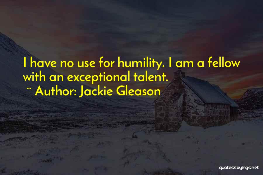 Jackie Gleason Quotes: I Have No Use For Humility. I Am A Fellow With An Exceptional Talent.