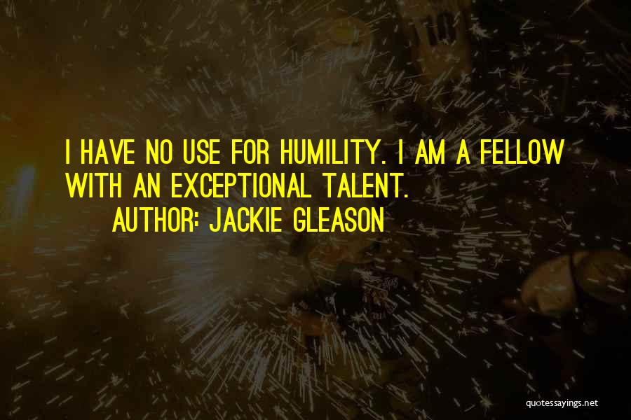 Jackie Gleason Quotes: I Have No Use For Humility. I Am A Fellow With An Exceptional Talent.