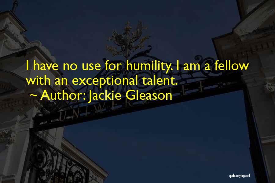 Jackie Gleason Quotes: I Have No Use For Humility. I Am A Fellow With An Exceptional Talent.