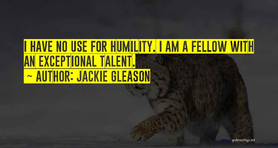 Jackie Gleason Quotes: I Have No Use For Humility. I Am A Fellow With An Exceptional Talent.