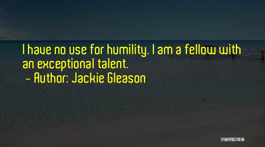 Jackie Gleason Quotes: I Have No Use For Humility. I Am A Fellow With An Exceptional Talent.