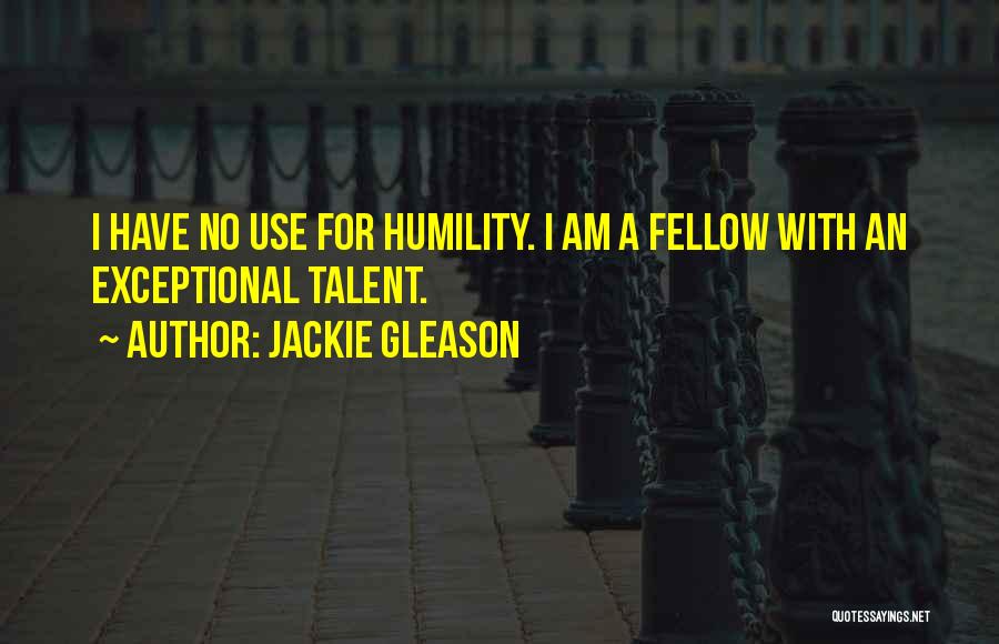 Jackie Gleason Quotes: I Have No Use For Humility. I Am A Fellow With An Exceptional Talent.