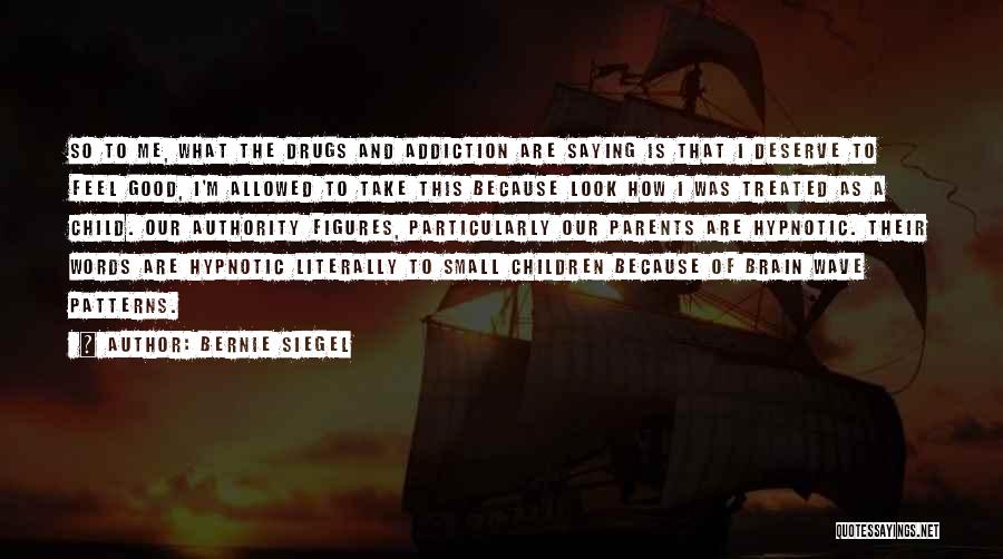 Bernie Siegel Quotes: So To Me, What The Drugs And Addiction Are Saying Is That I Deserve To Feel Good, I'm Allowed To