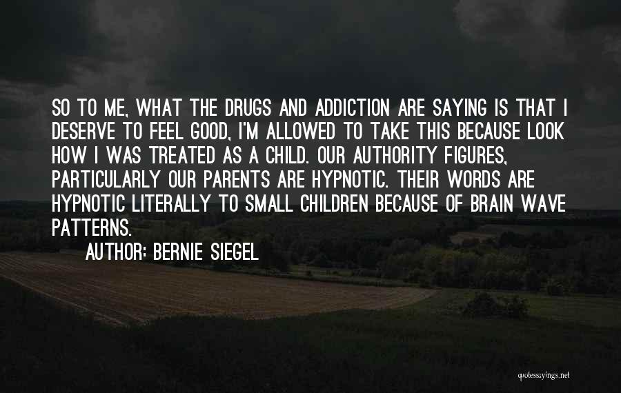 Bernie Siegel Quotes: So To Me, What The Drugs And Addiction Are Saying Is That I Deserve To Feel Good, I'm Allowed To