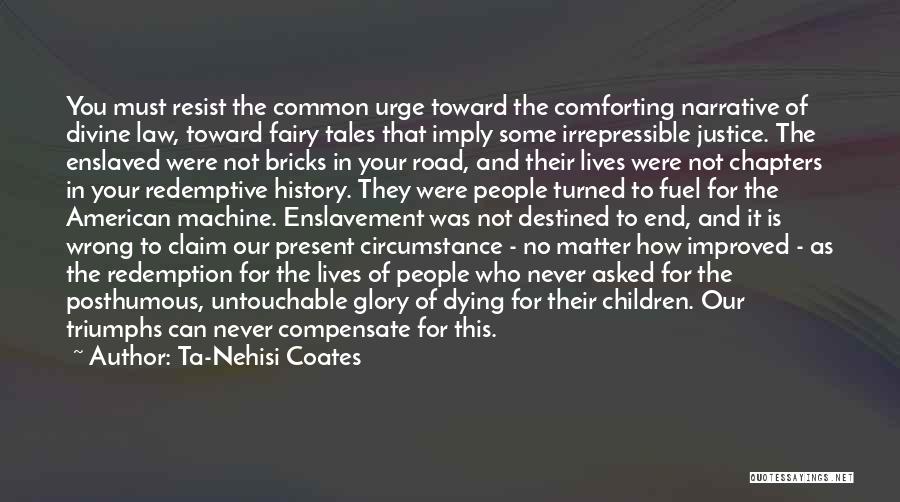 Ta-Nehisi Coates Quotes: You Must Resist The Common Urge Toward The Comforting Narrative Of Divine Law, Toward Fairy Tales That Imply Some Irrepressible