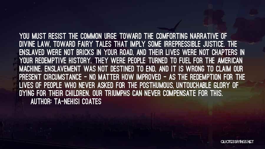Ta-Nehisi Coates Quotes: You Must Resist The Common Urge Toward The Comforting Narrative Of Divine Law, Toward Fairy Tales That Imply Some Irrepressible