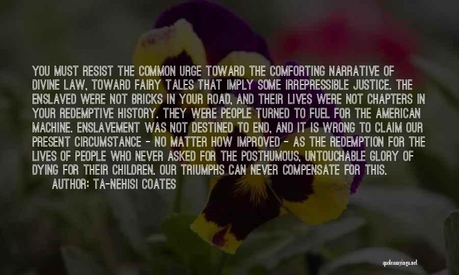 Ta-Nehisi Coates Quotes: You Must Resist The Common Urge Toward The Comforting Narrative Of Divine Law, Toward Fairy Tales That Imply Some Irrepressible