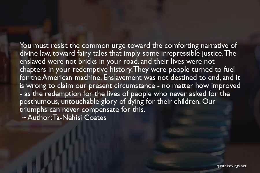 Ta-Nehisi Coates Quotes: You Must Resist The Common Urge Toward The Comforting Narrative Of Divine Law, Toward Fairy Tales That Imply Some Irrepressible