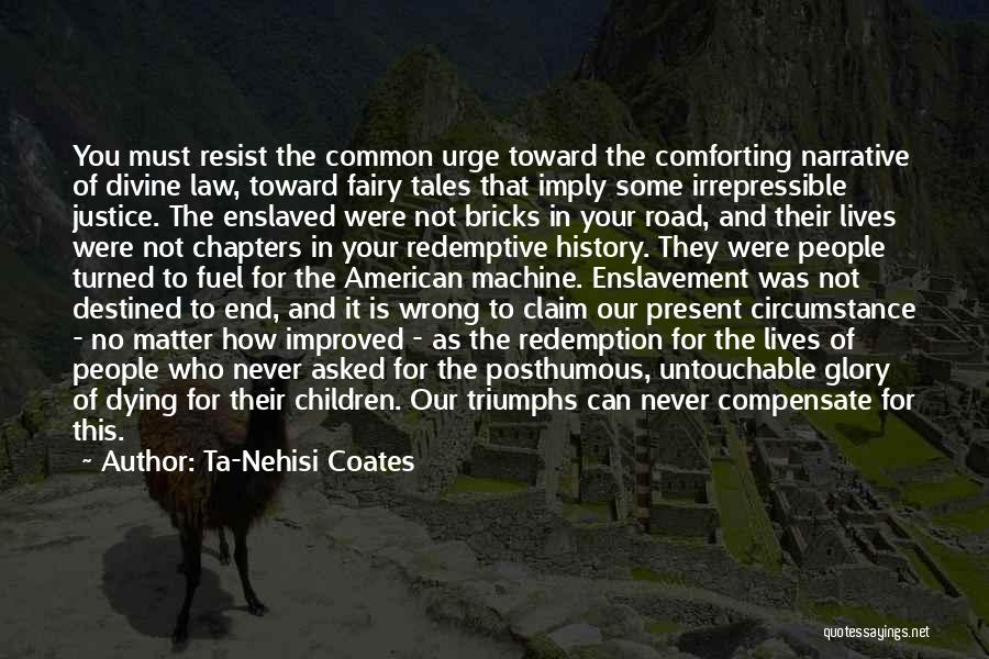 Ta-Nehisi Coates Quotes: You Must Resist The Common Urge Toward The Comforting Narrative Of Divine Law, Toward Fairy Tales That Imply Some Irrepressible