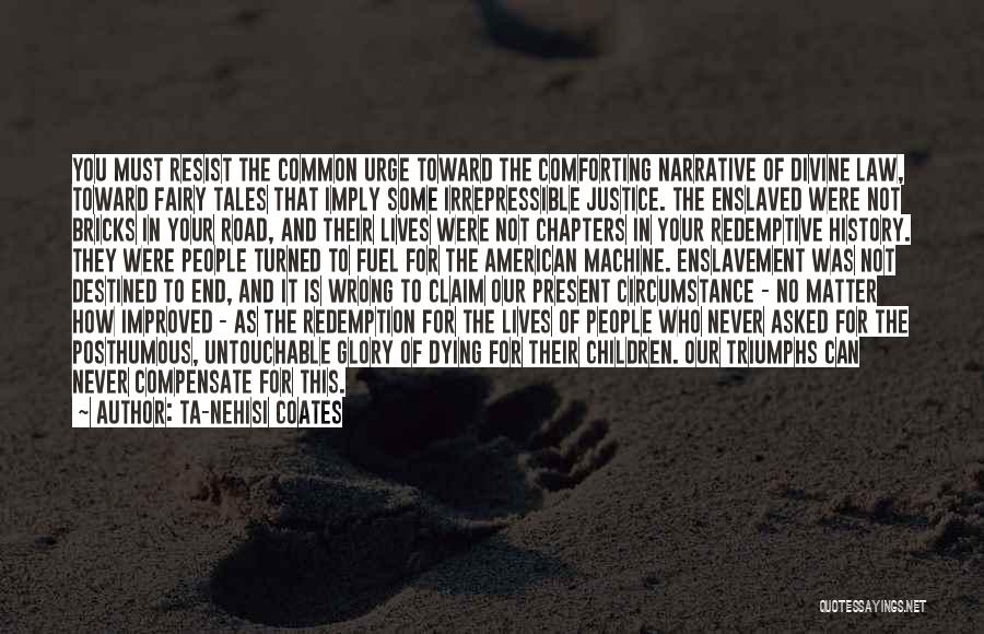 Ta-Nehisi Coates Quotes: You Must Resist The Common Urge Toward The Comforting Narrative Of Divine Law, Toward Fairy Tales That Imply Some Irrepressible