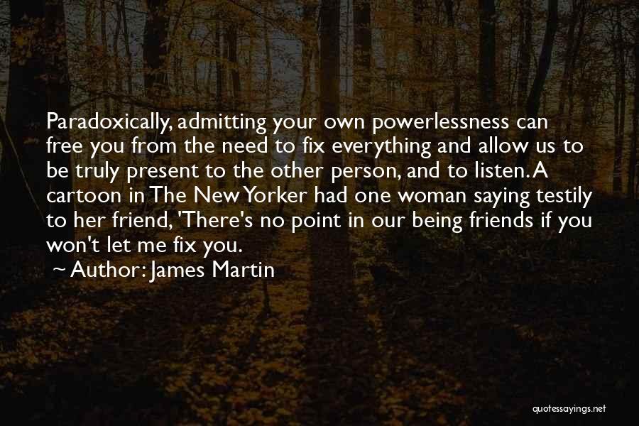 James Martin Quotes: Paradoxically, Admitting Your Own Powerlessness Can Free You From The Need To Fix Everything And Allow Us To Be Truly