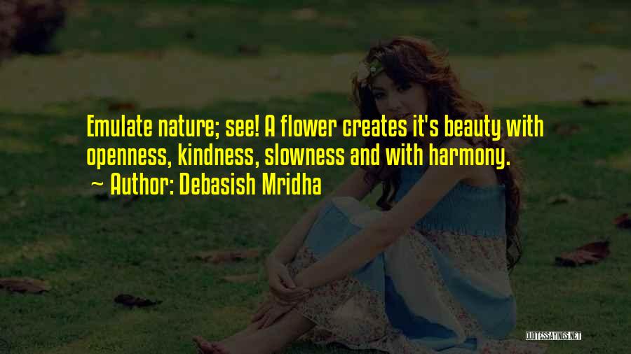 Debasish Mridha Quotes: Emulate Nature; See! A Flower Creates It's Beauty With Openness, Kindness, Slowness And With Harmony.