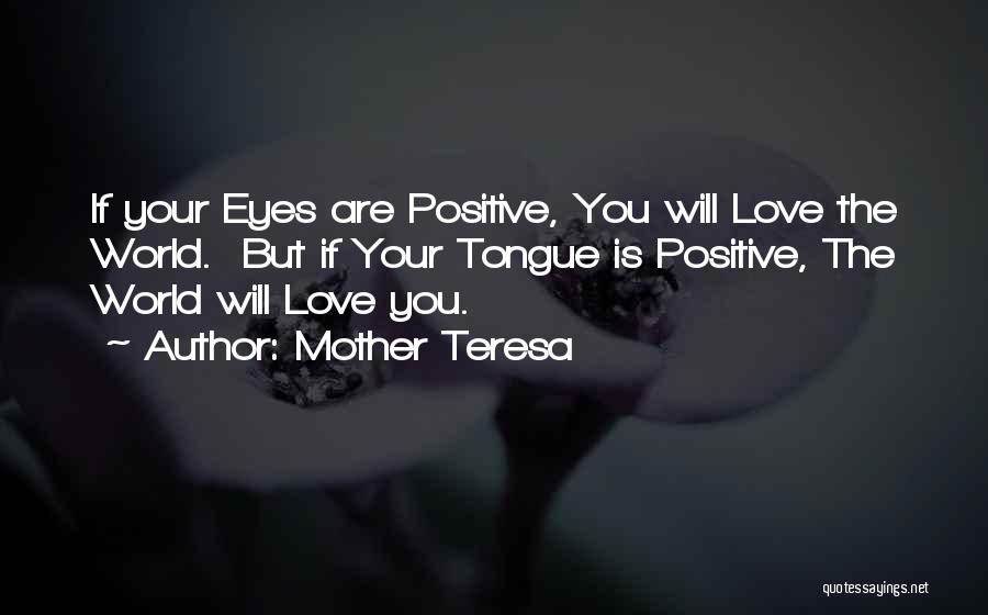 Mother Teresa Quotes: If Your Eyes Are Positive, You Will Love The World. But If Your Tongue Is Positive, The World Will Love