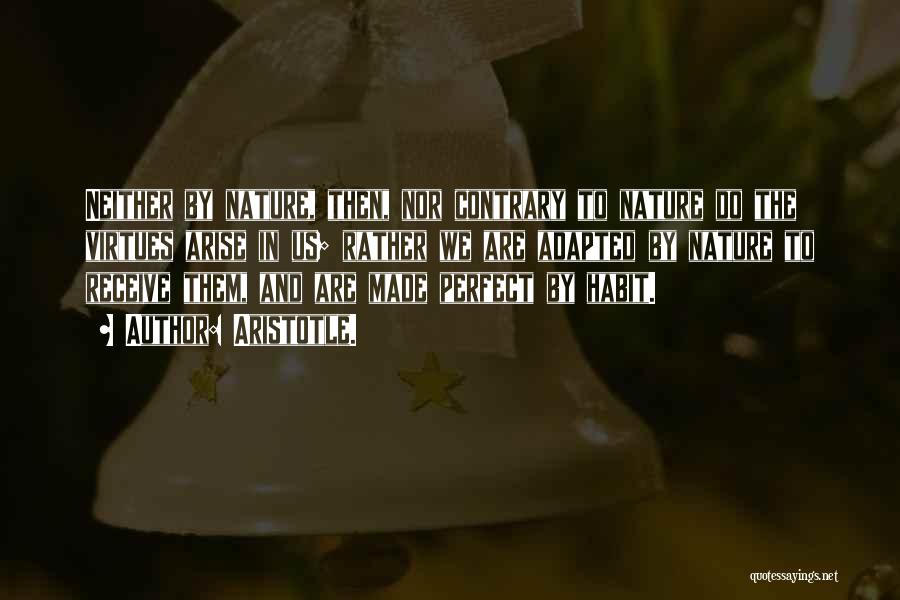 Aristotle. Quotes: Neither By Nature, Then, Nor Contrary To Nature Do The Virtues Arise In Us; Rather We Are Adapted By Nature