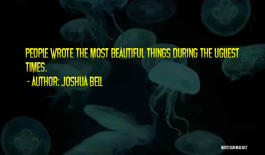 Joshua Bell Quotes: People Wrote The Most Beautiful Things During The Ugliest Times.