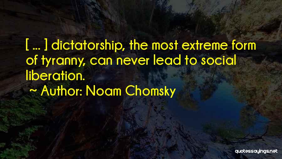 Noam Chomsky Quotes: [ ... ] Dictatorship, The Most Extreme Form Of Tyranny, Can Never Lead To Social Liberation.