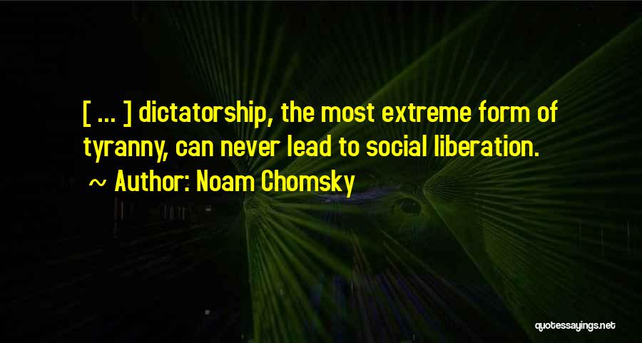 Noam Chomsky Quotes: [ ... ] Dictatorship, The Most Extreme Form Of Tyranny, Can Never Lead To Social Liberation.