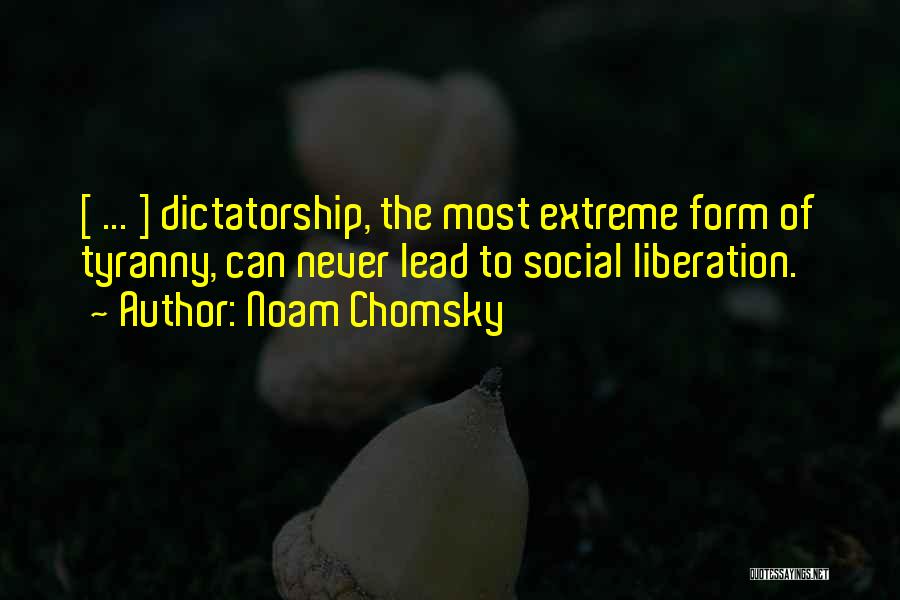 Noam Chomsky Quotes: [ ... ] Dictatorship, The Most Extreme Form Of Tyranny, Can Never Lead To Social Liberation.