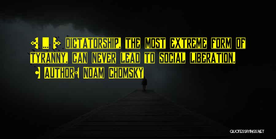 Noam Chomsky Quotes: [ ... ] Dictatorship, The Most Extreme Form Of Tyranny, Can Never Lead To Social Liberation.