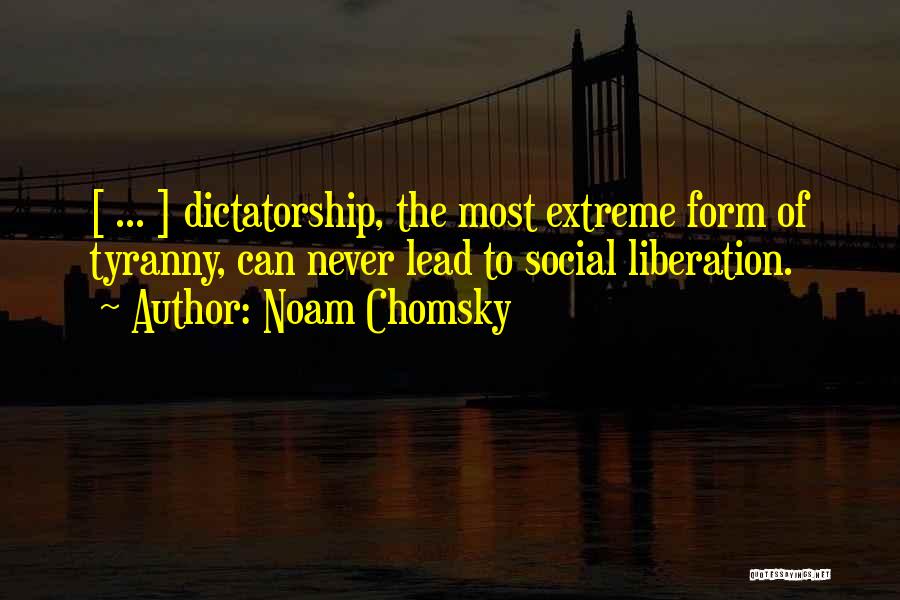 Noam Chomsky Quotes: [ ... ] Dictatorship, The Most Extreme Form Of Tyranny, Can Never Lead To Social Liberation.