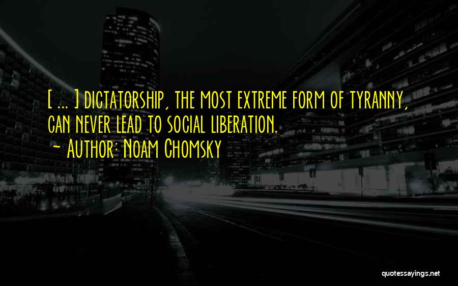 Noam Chomsky Quotes: [ ... ] Dictatorship, The Most Extreme Form Of Tyranny, Can Never Lead To Social Liberation.