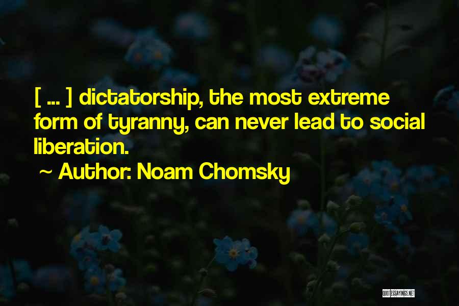 Noam Chomsky Quotes: [ ... ] Dictatorship, The Most Extreme Form Of Tyranny, Can Never Lead To Social Liberation.