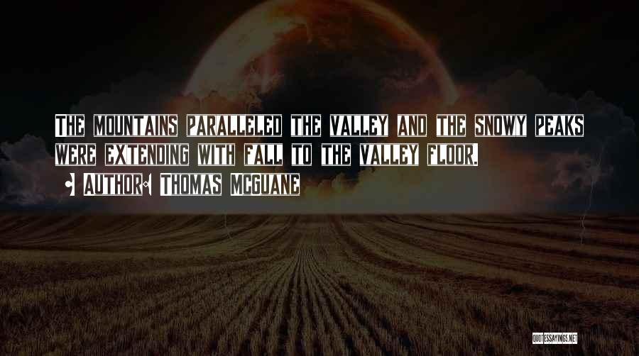 Thomas McGuane Quotes: The Mountains Paralleled The Valley And The Snowy Peaks Were Extending With Fall To The Valley Floor.