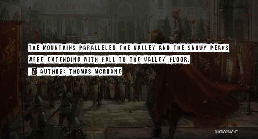 Thomas McGuane Quotes: The Mountains Paralleled The Valley And The Snowy Peaks Were Extending With Fall To The Valley Floor.